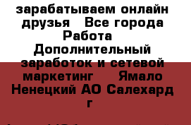 зарабатываем онлайн друзья - Все города Работа » Дополнительный заработок и сетевой маркетинг   . Ямало-Ненецкий АО,Салехард г.